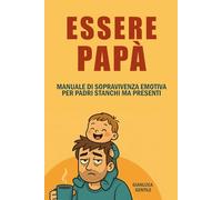 Essere Papà: Manuale di sopravvivenza emotiva per padri stanchi ma presenti