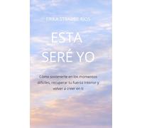 ESTA SERÉ YO: Cómo sostenerte en los momentos difíciles, recuperar tu fuerza interior y volver a creer en ti