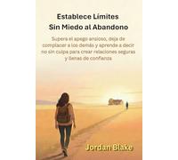 Establece Límites Sin Miedo al Abandono: Supera el apego ansioso, deja de complacer a los demás y aprende a decir no sin culpa para crear relaciones seguras y llenas de confianza
