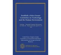 Establish a Select Senate Committee on Technology and the Human Environment: hearings ... Ninetieth Congress, first session, on S. Res. 68 ... March 15, 16, 20, April 5, 6, 11, 1967