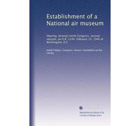 Establishment of a National air museum: Hearing, Seventy-ninth Congress, second session, on H.R. 5144. February 13, 1946 at Washington, D.C