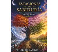 Estaciones de Sabiduria: Cómo curar, evolucionar y renacer a lo largo del año: Un viaje para el alma, un mes a la vez.