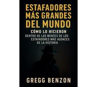 Estafadores Más Grandes del Mundo: CÓMO LO HICIERON DENTRO DE LAS MENTES DE LOS ESTAFADORES MÁS AUDACES DE LA HISTORIA