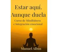 Estar aquí. Aunque duela.: Curso de Mindfulness e Integración Emocional para volver a ti, incluso en medio del dolor (El viaje de Albus)