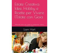 Estate Creativa: Idee, Hobby e Ricette per Vivere l’Estate con Gioia: Manuale estivo per adulti tra artigianato, natura, cucina e relax