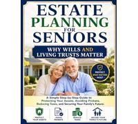 Estate Planning for Seniors: Why Wills and Living Trusts Matter: A Simple Step-by-Step Guide to Protecting Your Assets, Avoiding Probate, Reducing Taxes, and Securing Your Family's Future