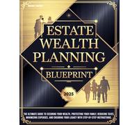 ESTATE WEALTH PLANNING BLUEPRINT: The Ultimate Guide to Securing Your Wealth, Protecting Your Family, Reducing Taxes, Minimizing Expenses, and Ensuring Your Legacy with Step-by-Step Instructions.