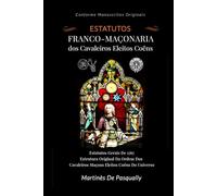 Estatutos da Franco Maçonaria dos Cavaleiros Eleitos Coëns: Conforme Manuscrito Original de 1767 (Pasqually - Saint-Martin - Willermoz)