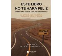 ESTE LIBRO NO TE HARÁ FELIZ (PERO TAL VEZ TE EXPLIQUE POR QUÉ)