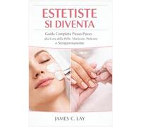 ESTETISTE SI DIVENTA: Guida Completa Passo Passo alla Cura della Pelle, Manicure, Pedicure e Semipermanente