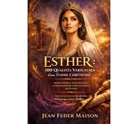 ESTHER : 100 qualités vertueuses d’une femme chrétienne: Mystères bibliques, leadership féminin et autorité spirituelle révélés à la lumière des Écritures