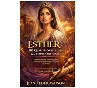 ESTHER : 100 qualités vertueuses d'une femme chrétienne: Mystères bibliques, leadership féminin et autorité spirituelle révélés à la lumière des...