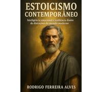 Estoicismo Contemporâneo - Inteligência Emocional e Resiliência diante de distrações do mundo moderno: Filosofia Estoica Aplicada à Vida Real: Resiliência, Razão e Virtudes. Como dominar as emoções?