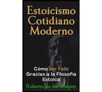Estoicismo Cotidiano Moderno: Cómo ser Feliz Gracias a la Filosofía Estoica