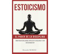 Estoicismo - El poder de la disciplina: Cómo pensar con claridad, fortalecer tu resiliencia y vivir con serenidad hoy