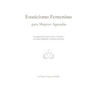 Estoicismo Femenino para Mujeres Agotadas: Cómo dejar de reaccionar, recuperar tu calma y volver a ti misma sin culpa ni agotamiento