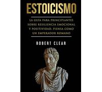 Estoicismo: La Guía Para Principiantes Sobre Resiliencia Emocional Y Positividad. Piensa Como Un Emperador Romano. (6) (Psicológica)