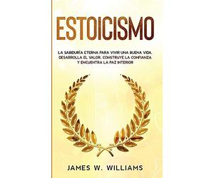 Estoicismo: La sabiduría eterna para vivir una buena vida - Desarrolla el valor, construye la confianza y encuentra la paz interior: 4 (Inteligencia Emocional Práctica)