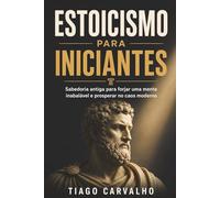 Estoicismo para Iniciantes: Sabedoria antiga para forjar uma mente inabalável e prosperar no caos moderno