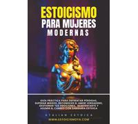 Estoicismo Para Mujeres Modernas: Guía Práctica Para Enfrentar Pérdidas, Superar Miedos, Reconocer El Amor Verdadero, Gestionar Tus Emociones, Reinventarte Y Asumir El Cambio Con Sabiduría Estoica