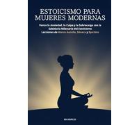 ESTOICISMO PARA MUJERES MODERNAS: Vence la Ansiedad, la Culpa y la Sobrecarga con la Sabiduría Milenaria del Estoicismo Lecciones de Marco Aurelio, Séneca y Epicteto