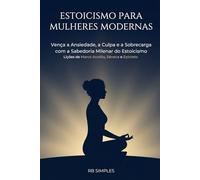 Estoicismo para Mulheres Modernas: Vença a Ansiedade, a Culpa e a Sobrecarga com a Sabedoria Milenar do Estoicismo | Lições Práticas de Marco Aurélio, Sêneca e Epicteto para a Mulher Contemporânea