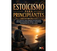 ESTOICISMO PARA PRINCIPIANTES: Guía práctica para dominar tus emociones, desarrollar disciplina mental y encontrar tranquilidad en la vida diaria