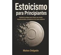 Estoicismo para Principiantes: Sabiduría antigua para forjar una mente inquebrantable y prosperar en el caos moderno