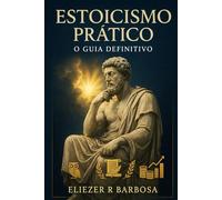 ESTOICISMO PRÁTICO: O Guia Definitivo para Dominar Suas Emoções, Conquistar Liberdade Financeira e Construir uma Vida de Prosperidade Através da Sabedoria Milenar