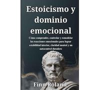 Estoicismo y dominio emocional: Cómo comprender, controlar y remodelar las reacciones emocionales para lograr estabilidad interior, claridad mental y un autocontrol duradero