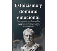 Estoicismo y dominio emocional: Cómo comprender, controlar y remodelar las reacciones emocionales para lograr estabilidad interior, claridad mental y un autocontrol duradero