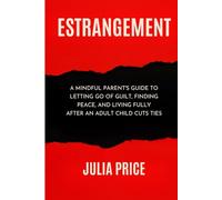 Estrangement: A Mindful Parent's Guide to Letting Go of Guilt, Finding Peace, and Living Fully After An Adult Child Cuts Ties (The Mindful Living Series)