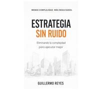ESTRATEGIA SIN RUIDO: Eliminando la complejidad para ejecutar mejor (El arte de transfomar tu empresa)