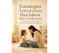 Estrategias Amorosas Para Educar Sin Violencia: Guía Práctica Para Corregir Y Fortalecer La Relación Con Tus Hijos En Sus Primeros Años