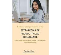 Estrategias de Productividad Inteligente: Cómo lograr más en menos tiempo y recuperar el control de tu vida