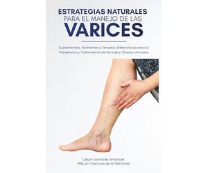 Estrategias Naturales para el Manejo de las Varices: Suplementos, Nutrientes y Terapias Alternativas para la Prevención y Tratamiento de Varices y Úlceras Venosas