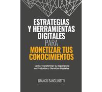 ESTRATEGIAS Y HERRAMIENTAS DIGITALES PARA MONETIZAR TUS CONOCIMIENTOS: Cómo Transformar tu Experiencia en Productos y Servicios Digitales