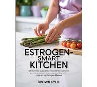 Estrogen-Smart Kitchen: 80 Hormone-Supportive Recipes for Women in Perimenopause, Menopause, and Beyond Inspired by Estrogen Matters