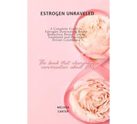 Estrogen Unraveled: A Complete Guide to Estrogen Dominance, Breast Reduction, Breast Cancer Treatment and Hormone Driven Conditions