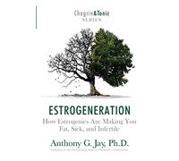 Estrogeneration: How Estrogenics Are Making You Fat, Sick, and Infertile: 1 (Chagrin and Tonic Series)