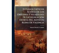 Estudios Críticos Acerca De Los Orígenes Y Vicisitudes De La Legislación Escrita Del Antiguo Reino De Valencia