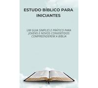 ESTUDO BÍBLICO PARA INICIANTES: Um guia simples e prático para jovens e novos convertidos compreenderem a Bíblia