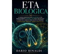 Eta Biologica: La guida scientifica per rallentare il tuo invecchiamento, ridurre l'eta delle tue cellule e vivere piu a lungo in piena salute attraverso alimentazione, esercizio, sonno e stile