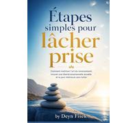 Étapes simples pour lâcher prise: Comment maîtriser l'art du renoncement, trouver une liberté émotionnelle durable et la paix intérieure sans lutter