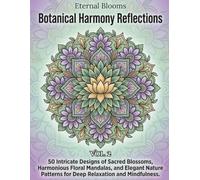 Eternal Blooms: Vol.2 Botanical Harmony Reflections: 50 Intricate Designs of Sacred Blossoms, Harmonious Floral Mandalas, and Elegant Nature Patterns for Deep Relaxation and Mindfulness.