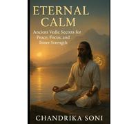 Eternal Calm: Ancient Vedic Secrets for Peace, Focus, and Inner Strength: Timeless Teachings from the Vedas, Upanishads, and the Gita for a Balanced Life