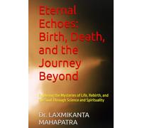 Eternal Echoes: Birth, Death, and the Journey Beyond: Exploring the Mysteries of Life, Rebirth, and the Soul Through Science and Spirituality