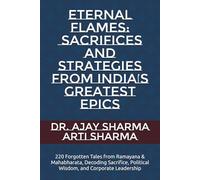Eternal Flames: Sacrifices and Strategies from India’s Greatest Epics: 220 Forgotten Tales from Ramayana & Mahabharata, Decoding Sacrifice, Political Wisdom, and Corporate Leadership