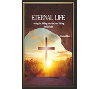 Eternal Life: Letting Go, Falling Into God, and Taking Hold of Life (THE DEEP WORK OF GOD IN THE SOUL OF MAN, TRILOGY)