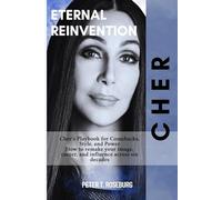 Eternal Reinvention: Cher’s Playbook for Comebacks, Style, and Power: How to remake your image, career, and influence across six decades